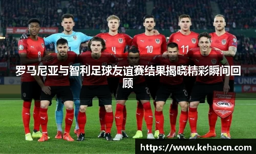罗马尼亚与智利足球友谊赛结果揭晓精彩瞬间回顾